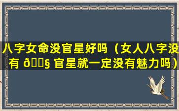 八字女命没官星好吗（女人八字没有 🐧 官星就一定没有魅力吗）